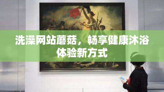 洗澡网站蘑菇，畅享健康沐浴体验新方式