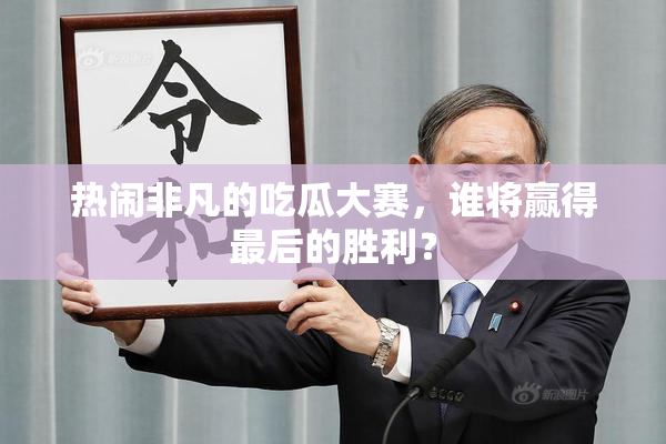 热闹非凡的吃瓜大赛，谁将赢得最后的胜利？