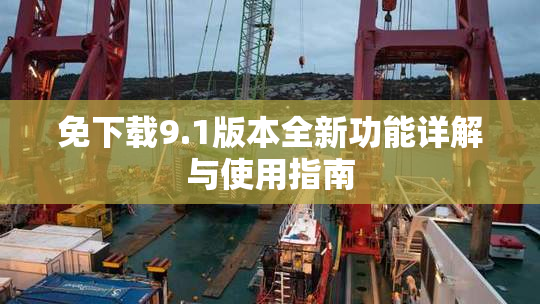 免下载9.1版本全新功能详解与使用指南