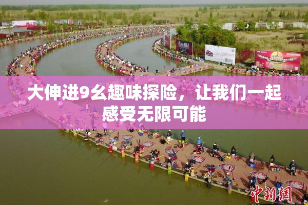 大伸进9幺趣味探险，让我们一起感受无限可能