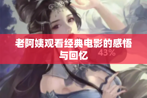 老阿姨观看经典电影的感悟与回忆