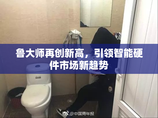 鲁大师再创新高，引领智能硬件市场新趋势