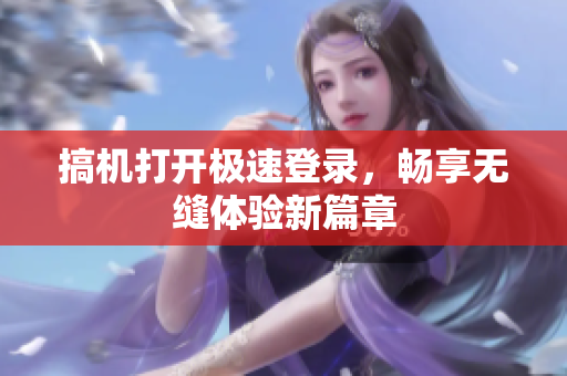 搞机打开极速登录，畅享无缝体验新篇章