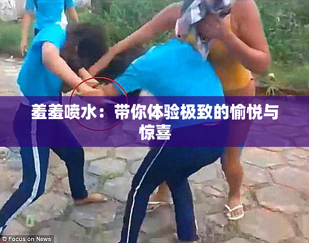 羞羞喷水：带你体验极致的愉悦与惊喜