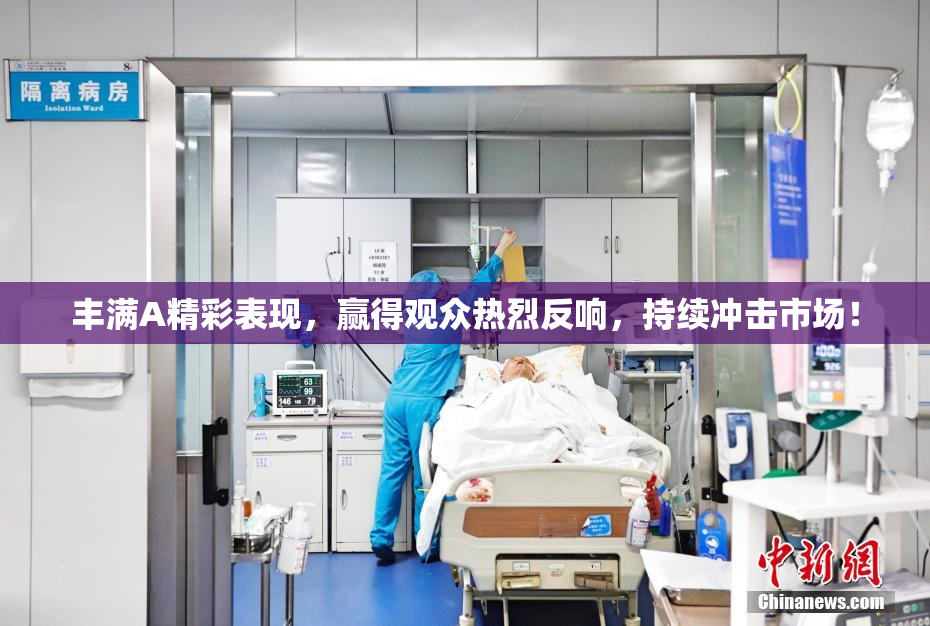 丰满A精彩表现，赢得观众热烈反响，持续冲击市场！