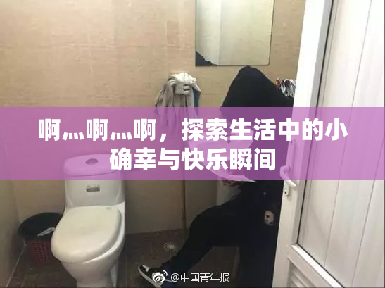 啊灬啊灬啊，探索生活中的小确幸与快乐瞬间
