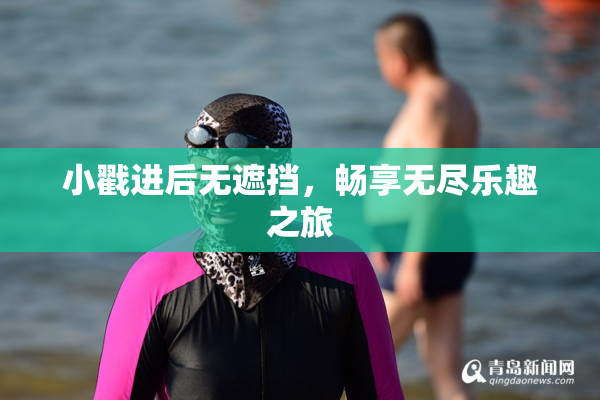 小戳进后无遮挡，畅享无尽乐趣之旅