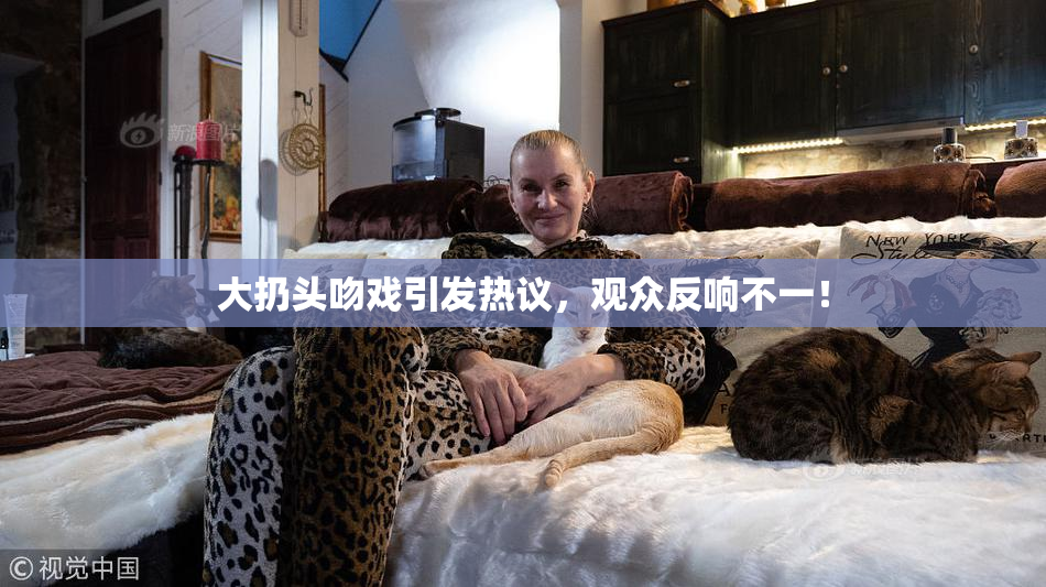 大扔头吻戏引发热议，观众反响不一！