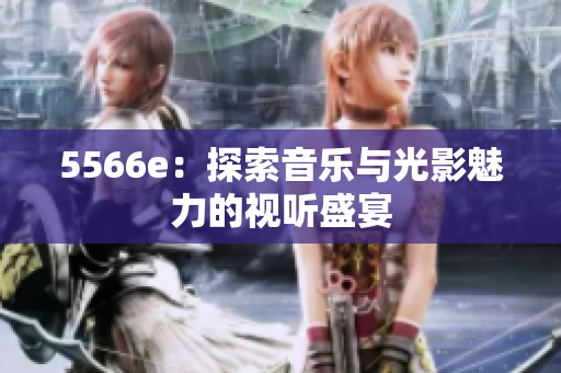 5566e：探索音乐与光影魅力的视听盛宴