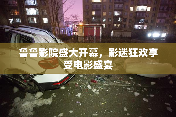 鲁鲁影院盛大开幕，影迷狂欢享受电影盛宴