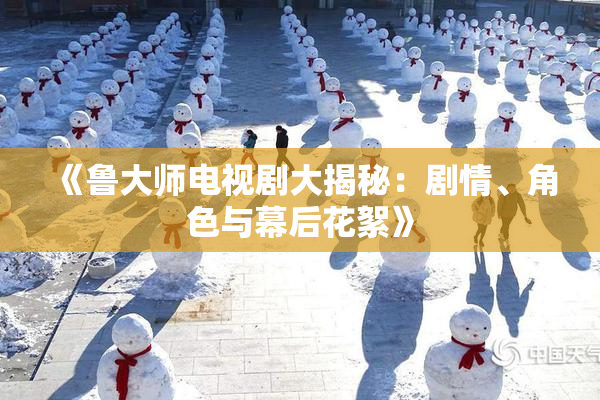 《鲁大师电视剧大揭秘：剧情、角色与幕后花絮》