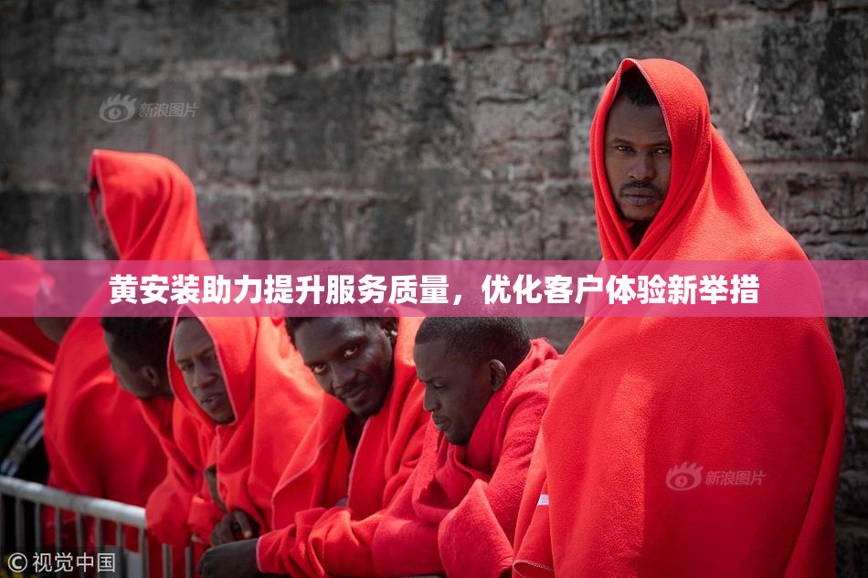 黄安装助力提升服务质量，优化客户体验新举措