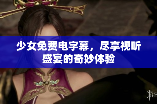 少女免费电字幕，尽享视听盛宴的奇妙体验