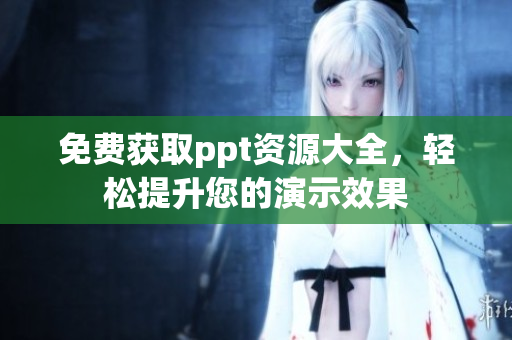 免费获取ppt资源大全，轻松提升您的演示效果