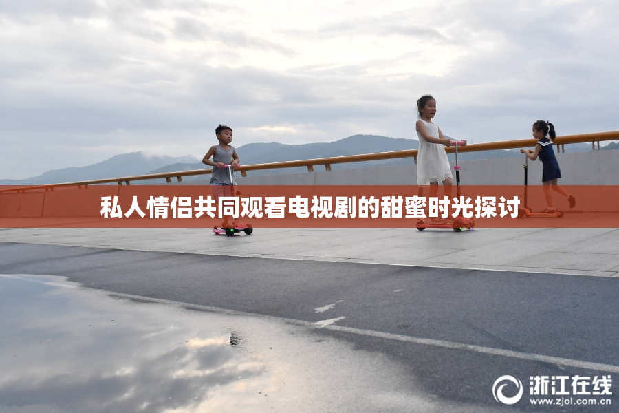 私人情侣共同观看电视剧的甜蜜时光探讨