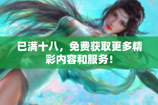已满十八，免费获取更多精彩内容和服务！