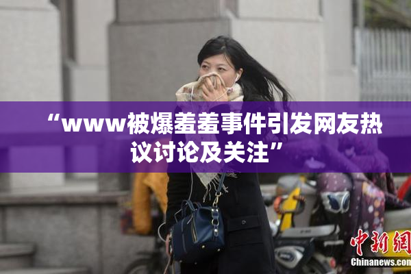 “www被爆羞羞事件引发网友热议讨论及关注”