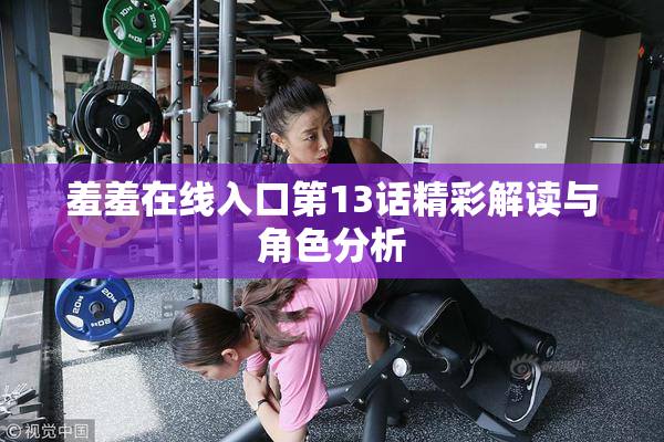 羞羞在线入口第13话精彩解读与角色分析