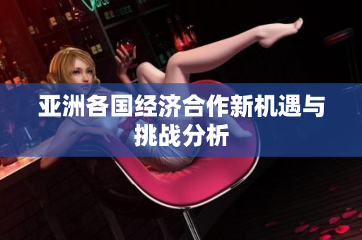 亚洲各国经济合作新机遇与挑战分析