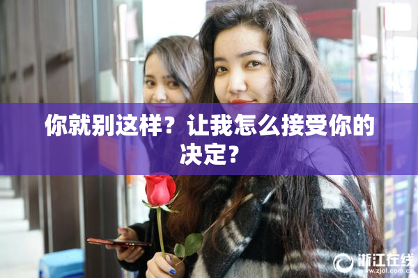你就别这样？让我怎么接受你的决定？