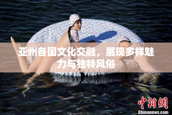 亚州各国文化交融，展现多样魅力与独特风俗
