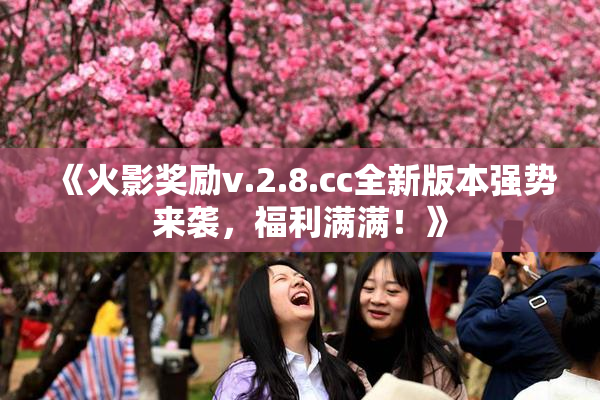 《火影奖励v.2.8.cc全新版本强势来袭，福利满满！》