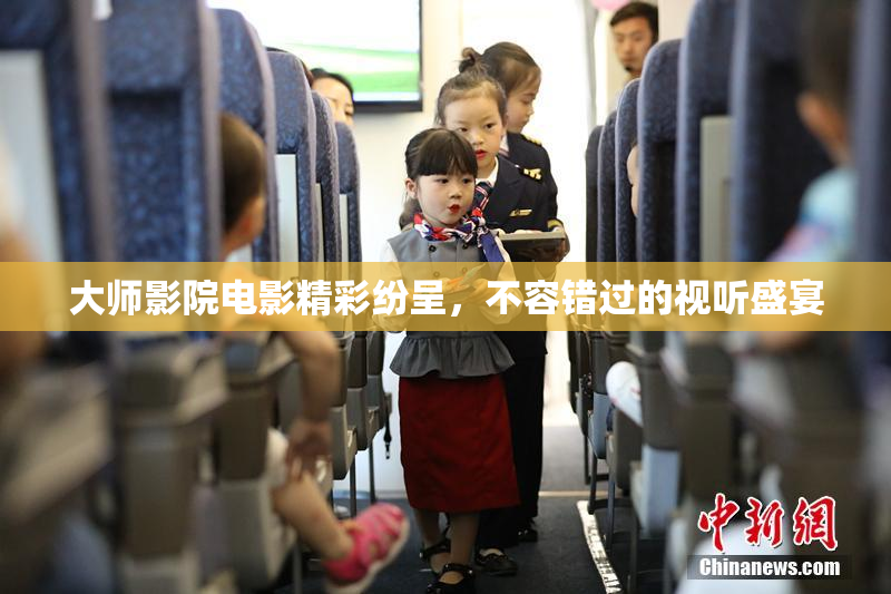 大师影院电影精彩纷呈，不容错过的视听盛宴