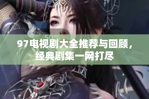 97电视剧大全推荐与回顾，经典剧集一网打尽