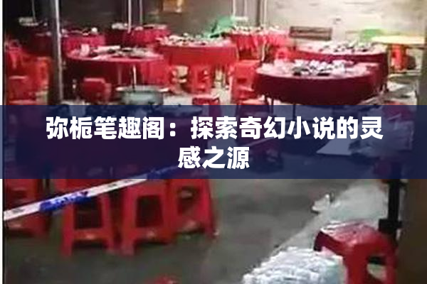弥栀笔趣阁：探索奇幻小说的灵感之源