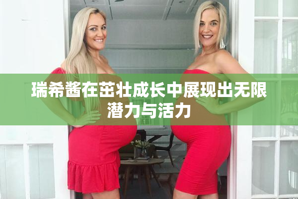 瑞希酱在茁壮成长中展现出无限潜力与活力