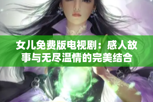 女儿免费版电视剧：感人故事与无尽温情的完美结合