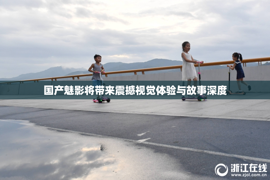 国产魅影将带来震撼视觉体验与故事深度