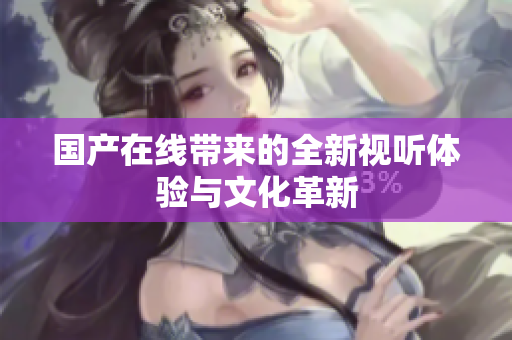 国产在线带来的全新视听体验与文化革新