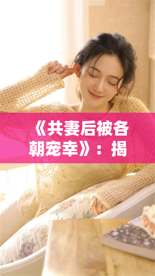 《共妻后被各朝宠幸》：揭秘历史上那些被众君宠爱的女子
