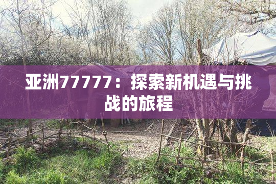 亚洲77777：探索新机遇与挑战的旅程