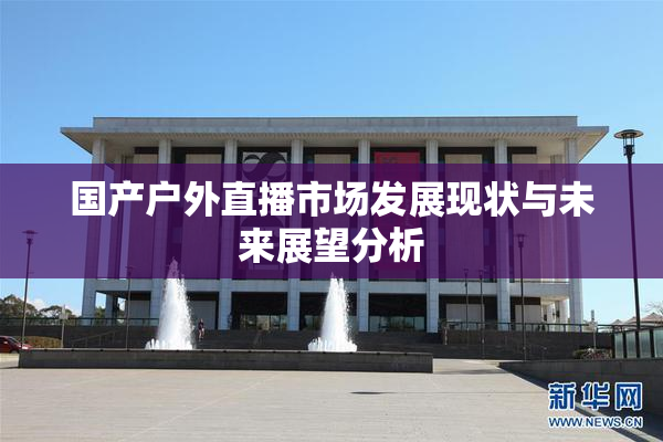 国产户外直播市场发展现状与未来展望分析