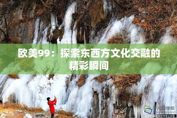 欧美99：探索东西方文化交融的精彩瞬间
