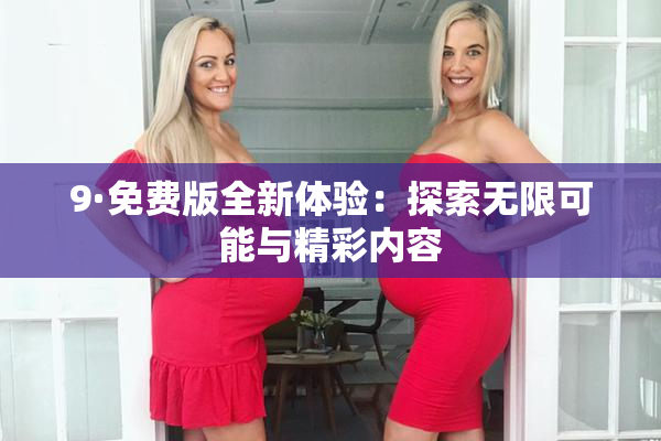9·免费版全新体验：探索无限可能与精彩内容