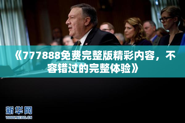 《777888免费完整版精彩内容，不容错过的完整体验》