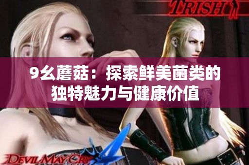 9幺蘑菇：探索鲜美菌类的独特魅力与健康价值