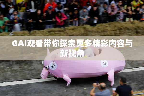 GAI观看带你探索更多精彩内容与新视角