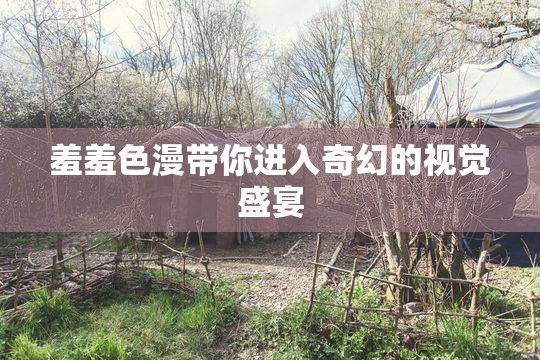 羞羞色漫带你进入奇幻的视觉盛宴