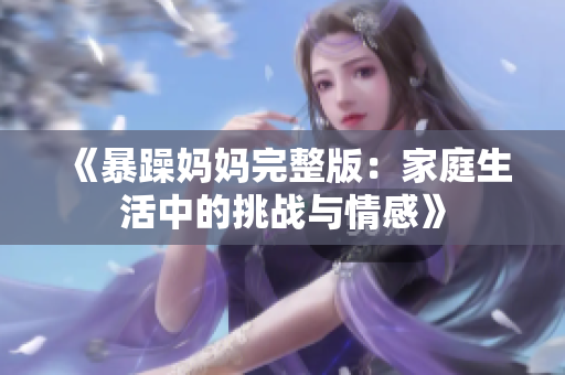 《暴躁妈妈完整版：家庭生活中的挑战与情感》