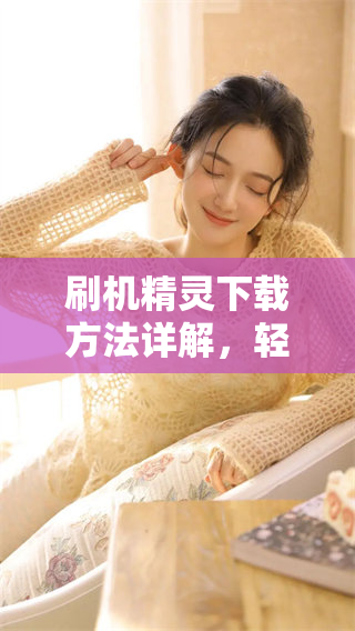 刷机精灵下载方法详解，轻松刷机不再难