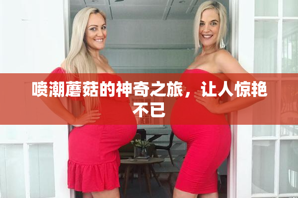 喷潮蘑菇的神奇之旅，让人惊艳不已