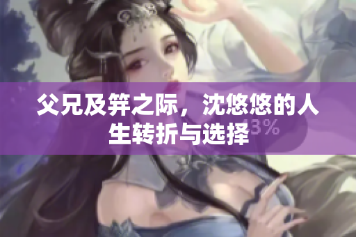父兄及笄之际，沈悠悠的人生转折与选择
