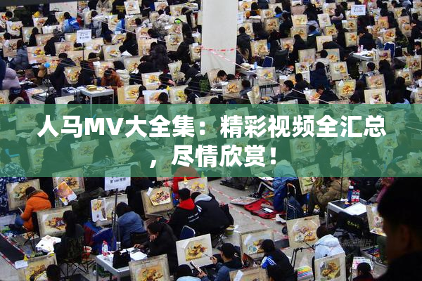 人马MV大全集：精彩视频全汇总，尽情欣赏！