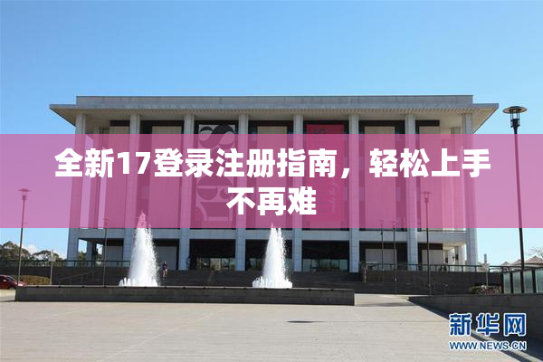 全新17登录注册指南，轻松上手不再难