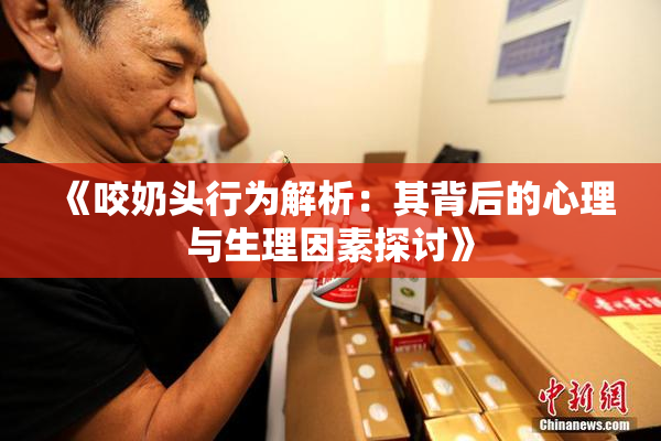 《咬奶头行为解析：其背后的心理与生理因素探讨》