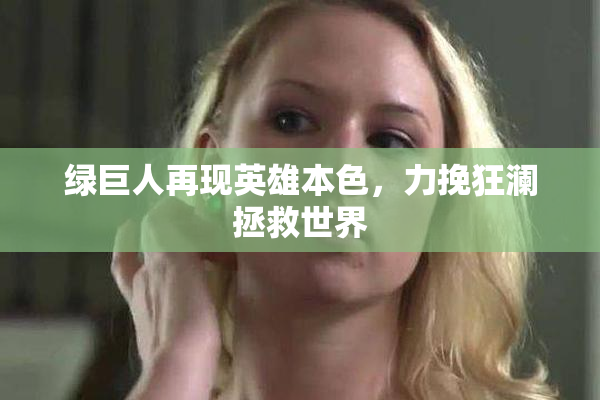 绿巨人再现英雄本色，力挽狂澜拯救世界